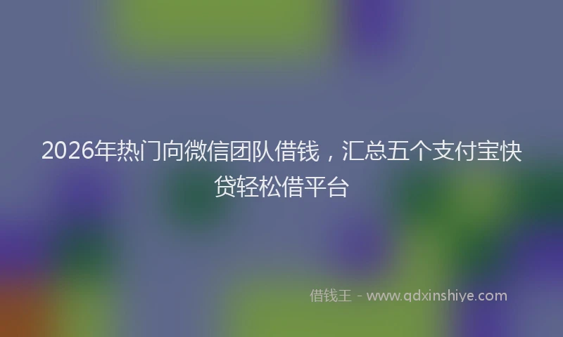 2026年热门向微信团队借钱，汇总五个支付宝快贷轻松借平台