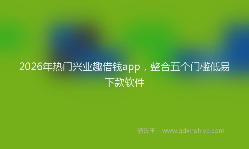 2026年热门兴业趣借钱app，整合五个门槛低易下款软件
