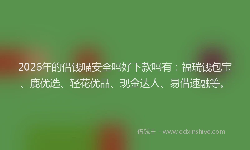 2026年的借钱喵安全吗好下款吗有：福瑞钱包宝、鹿优选、轻花优品、现金达人、易借速融等。