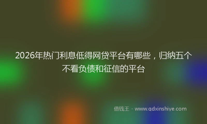 2026年热门利息低得网贷平台有哪些，归纳五个不看负债和征信的平台