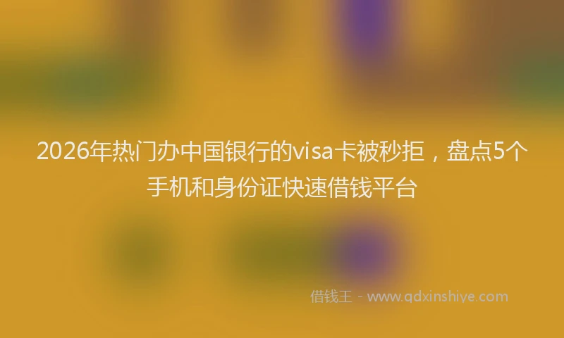 2026年热门办中国银行的visa卡被秒拒，盘点5个手机和身份证快速借钱平台