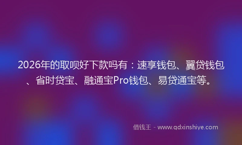 2026年的取呗好下款吗有：速享钱包、翼贷钱包、省时贷宝、融通宝Pro钱包、易贷通宝等。