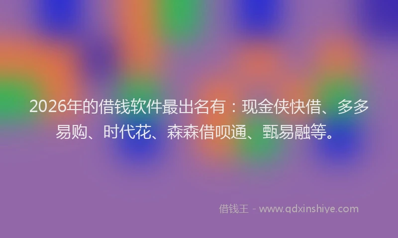 2026年的借钱软件最出名有：现金侠快借、多多易购、时代花、森森借呗通、甄易融等。
