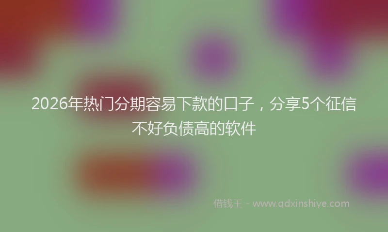 2026年热门分期容易下款的口子，分享5个征信不好负债高的软件