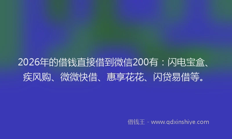 2026年的借钱直接借到微信200有：闪电宝盒、疾风购、微微快借、惠享花花、闪贷易借等。