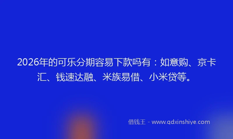 2026年的可乐分期容易下款吗有：如意购、京卡汇、钱速达融、米族易借、小米贷等。