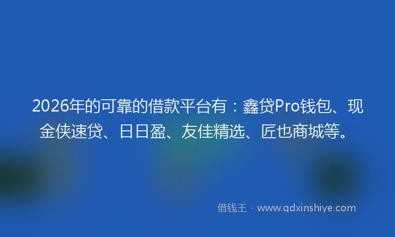 2026年的可靠的借款平台有：鑫贷Pro钱包、现金侠速贷、日日盈、友佳精选、匠也商城等。