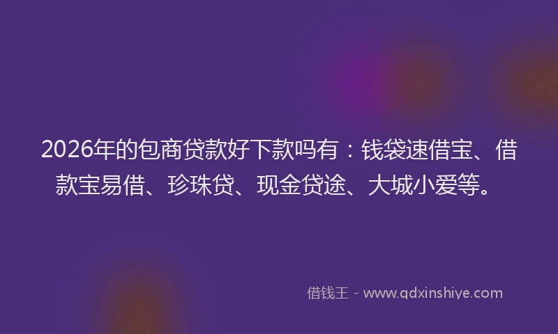 2026年的包商贷款好下款吗有：钱袋速借宝、借款宝易借、珍珠贷、现金贷途、大城小爱等。