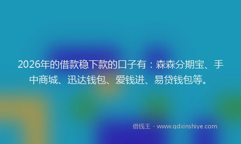 2026年的借款稳下款的口子有：森森分期宝、手中商城、迅达钱包、爱钱进、易贷钱包等。