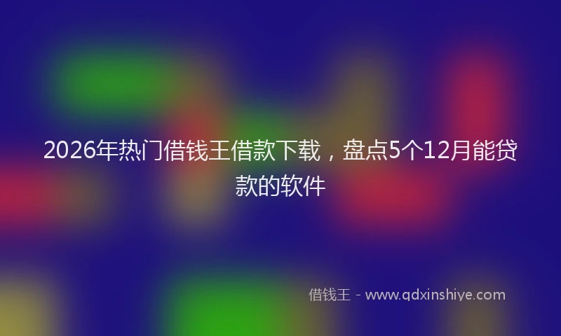 2026年热门借钱王借款下载，盘点5个12月能贷款的软件