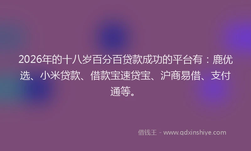 2026年的十八岁百分百贷款成功的平台有：鹿优选、小米贷款、借款宝速贷宝、沪商易借、支付通等。