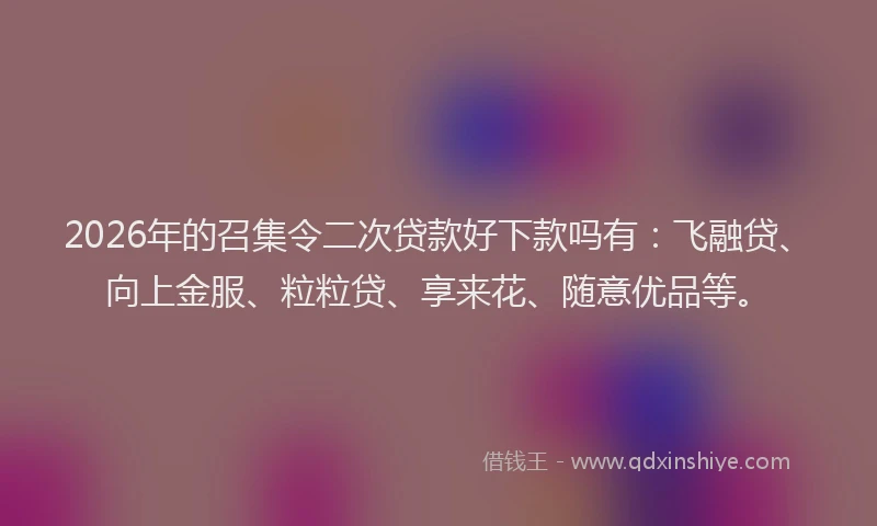 2026年的召集令二次贷款好下款吗有：飞融贷、向上金服、粒粒贷、享来花、随意优品等。