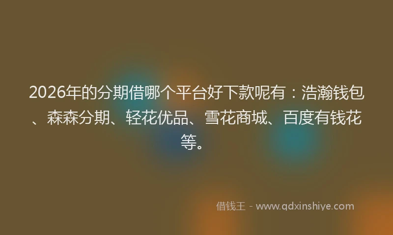 2026年的分期借哪个平台好下款呢有：浩瀚钱包、森森分期、轻花优品、雪花商城、百度有钱花等。
