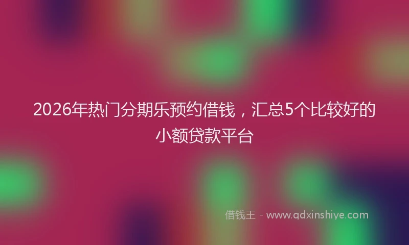 2026年热门分期乐预约借钱，汇总5个比较好的小额贷款平台
