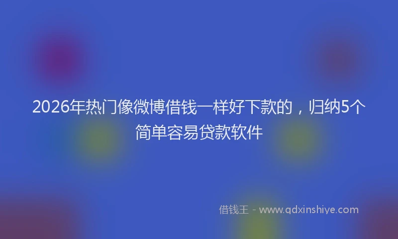 2026年热门像微博借钱一样好下款的，归纳5个简单容易贷款软件