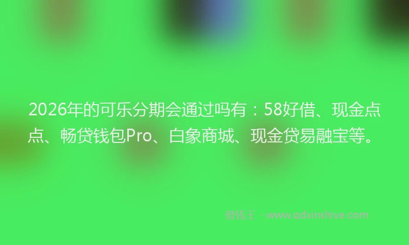 2026年的可乐分期会通过吗有：58好借、现金点点、畅贷钱包Pro、白象商城、现金贷易融宝等。