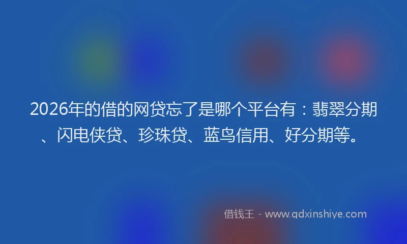 2026年的借的网贷忘了是哪个平台有：翡翠分期、闪电侠贷、珍珠贷、蓝鸟信用、好分期等。