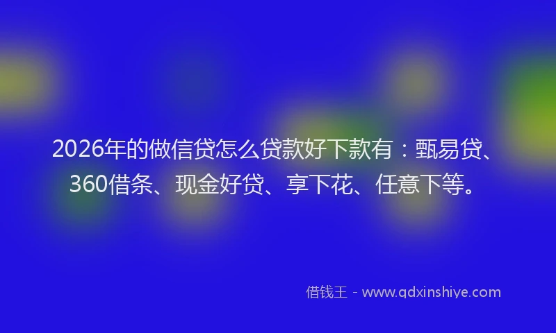 2026年的做信贷怎么贷款好下款有：甄易贷、360借条、现金好贷、享下花、任意下等。