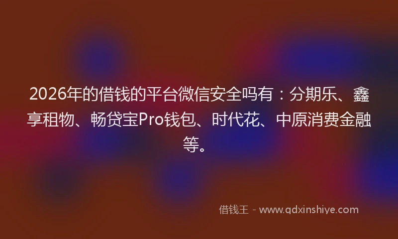 2026年的借钱的平台微信安全吗有：分期乐、鑫享租物、畅贷宝Pro钱包、时代花、中原消费金融等。