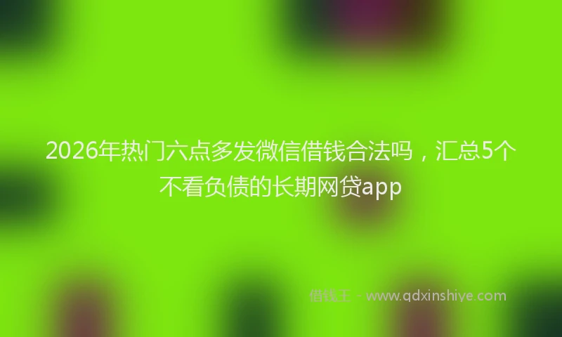 2026年热门六点多发微信借钱合法吗，汇总5个不看负债的长期网贷app