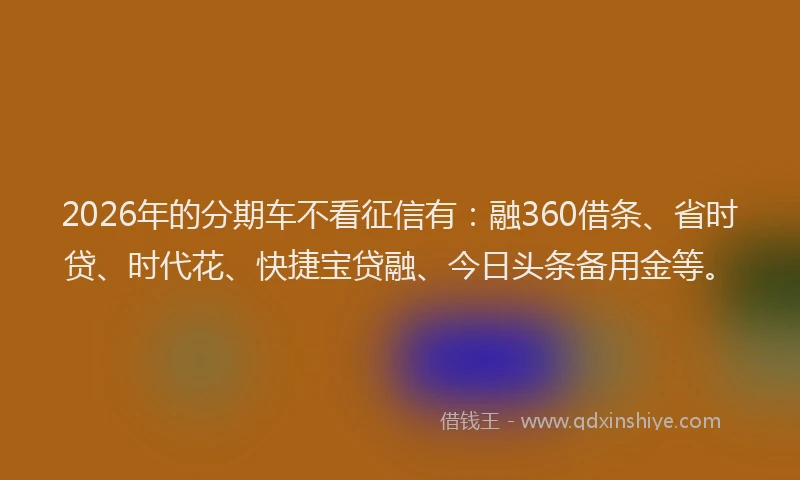 2026年的分期车不看征信有：融360借条、省时贷、时代花、快捷宝贷融、今日头条备用金等。