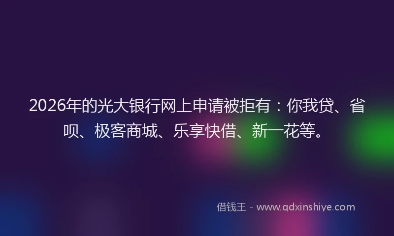 2026年的光大银行网上申请被拒有：你我贷、省呗、极客商城、乐享快借、新一花等。