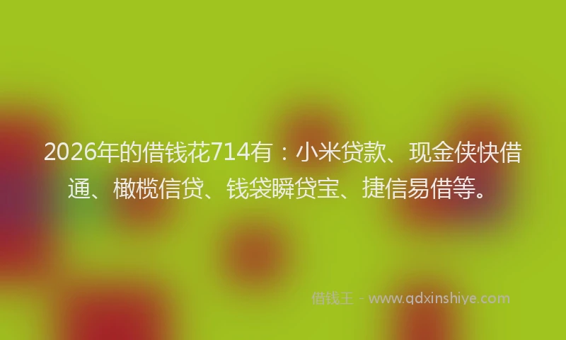 2026年的借钱花714有：小米贷款、现金侠快借通、橄榄信贷、钱袋瞬贷宝、捷信易借等。