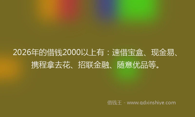2026年的借钱2000以上有：速借宝盒、现金易、携程拿去花、招联金融、随意优品等。