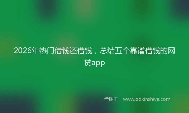 2026年热门借钱还借钱，总结五个靠谱借钱的网贷app
