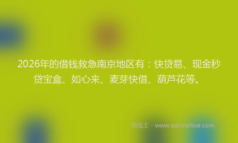 2026年的借钱救急南京地区有：快贷易、现金秒贷宝盒、如心来、麦芽快借、葫芦花等。