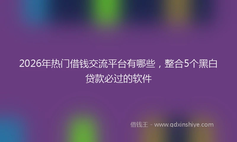 2026年热门借钱交流平台有哪些，整合5个黑白贷款必过的软件