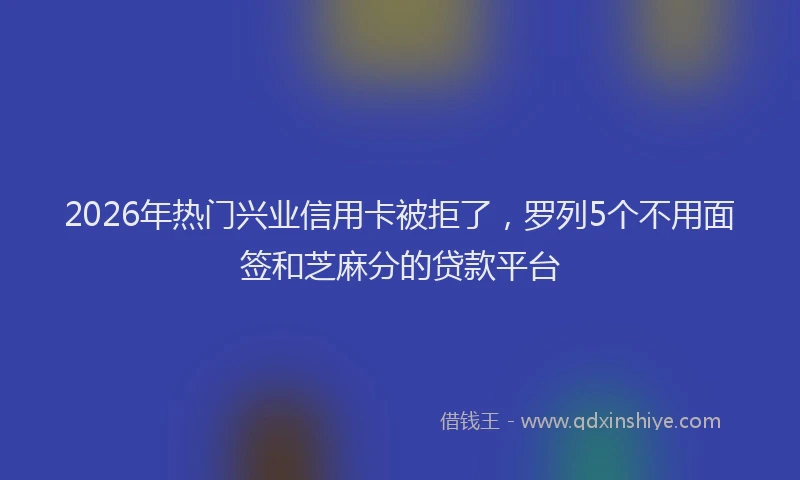 2026年热门兴业信用卡被拒了，罗列5个不用面签和芝麻分的贷款平台