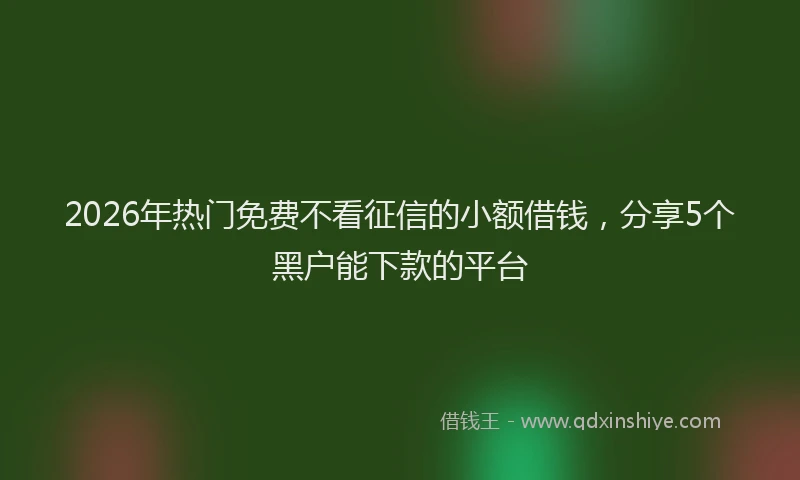 2026年热门免费不看征信的小额借钱，分享5个黑户能下款的平台