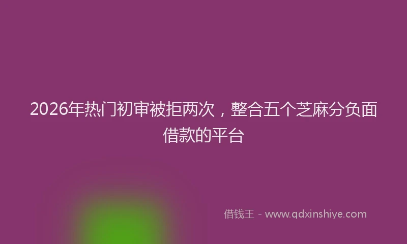 2026年热门初审被拒两次，整合五个芝麻分负面借款的平台