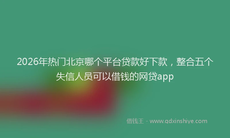 2026年热门北京哪个平台贷款好下款，整合五个失信人员可以借钱的网贷app