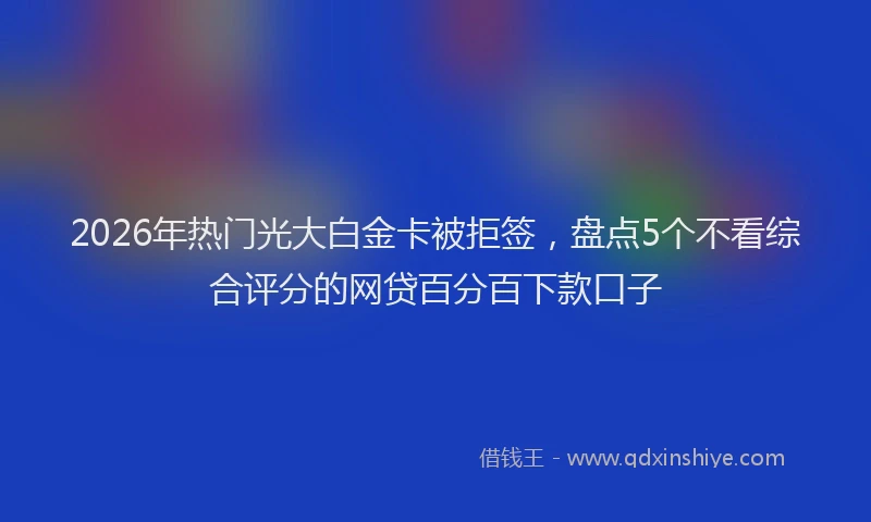 2026年热门光大白金卡被拒签，盘点5个不看综合评分的网贷百分百下款口子