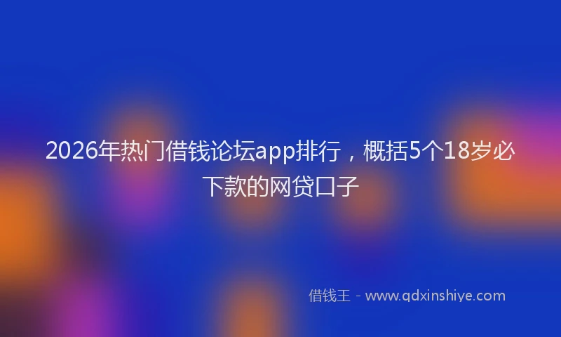 2026年热门借钱论坛app排行，概括5个18岁必下款的网贷口子