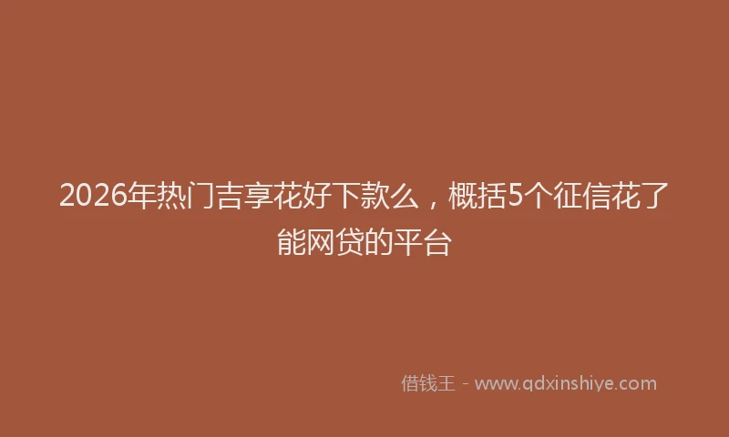 2026年热门吉享花好下款么，概括5个征信花了能网贷的平台