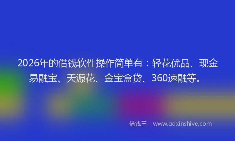 2026年的借钱软件操作简单有：轻花优品、现金易融宝、天源花、金宝盒贷、360速融等。