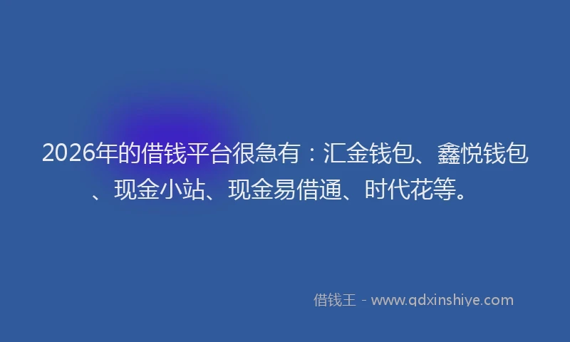 2026年的借钱平台很急有：汇金钱包、鑫悦钱包、现金小站、现金易借通、时代花等。