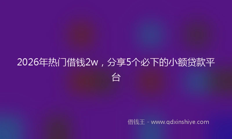 2026年热门借钱2w，分享5个必下的小额贷款平台