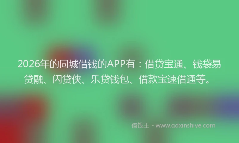 2026年的同城借钱的APP有：借贷宝通、钱袋易贷融、闪贷侠、乐贷钱包、借款宝速借通等。