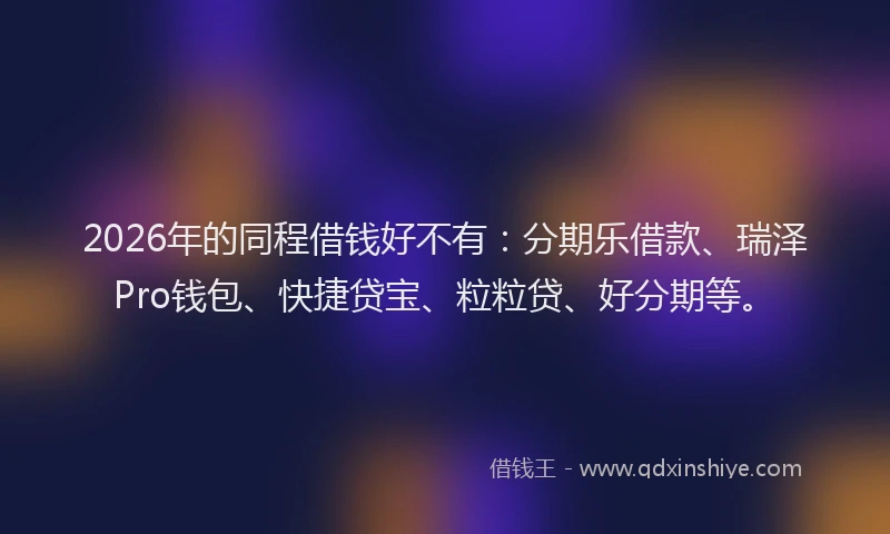 2026年的同程借钱好不有：分期乐借款、瑞泽Pro钱包、快捷贷宝、粒粒贷、好分期等。
