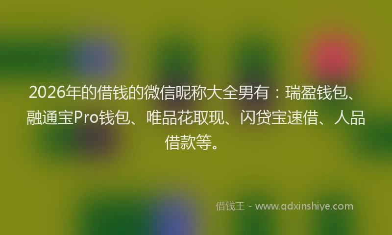 2026年的借钱的微信昵称大全男有：瑞盈钱包、融通宝Pro钱包、唯品花取现、闪贷宝速借、人品借款等。