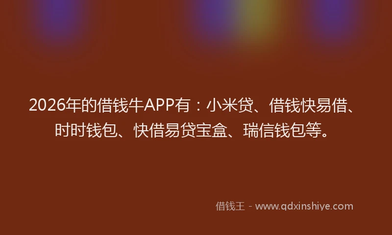 2026年的借钱牛APP有：小米贷、借钱快易借、时时钱包、快借易贷宝盒、瑞信钱包等。