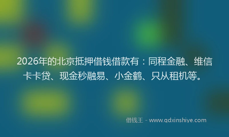 2026年的北京抵押借钱借款有：同程金融、维信卡卡贷、现金秒融易、小金鹤、只从租机等。