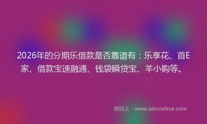 2026年的分期乐借款是否靠谱有：乐享花、首E家、借款宝速融通、钱袋瞬贷宝、羊小购等。