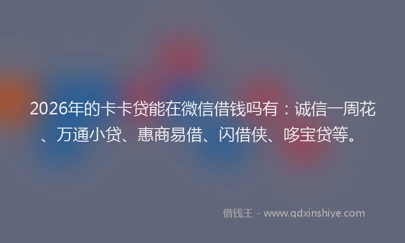 2026年的卡卡贷能在微信借钱吗有：诚信一周花、万通小贷、惠商易借、闪借侠、哆宝贷等。