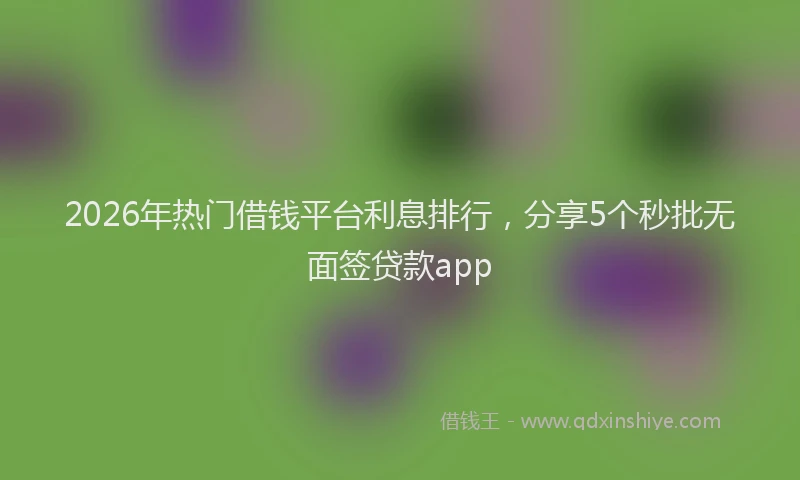 2026年热门借钱平台利息排行，分享5个秒批无面签贷款app