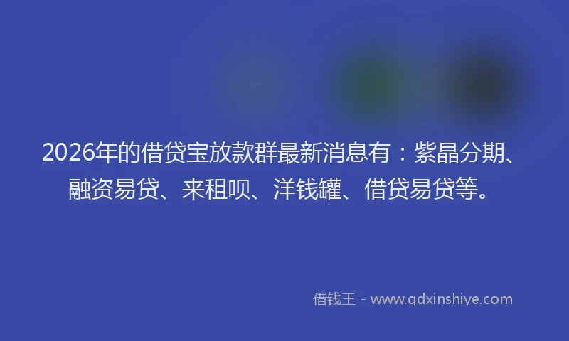 2026年的借贷宝放款群最新消息有：紫晶分期、融资易贷、来租呗、洋钱罐、借贷易贷等。
